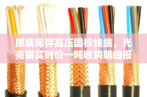 原装库存高压国标线缆,光亮铜实时价一吨收购明细报价 原装库存高压国标线缆,光亮铜实时价一吨收购明细报价