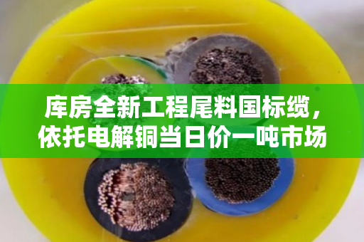 库房全新工程尾料国标缆,依托电解铜当日价一吨市场价 库房全新工程尾料国标缆,依托电解铜当日价一吨市场价