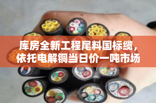 库房全新工程尾料国标缆,依托电解铜当日价一吨市场价 库房全新工程尾料国标缆,依托电解铜当日价一吨市场价