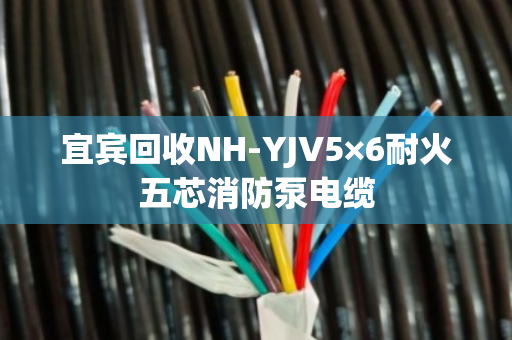 宜宾回收NH-YJV5×6耐火五芯消防泵电缆 宜宾回收NH-YJV5×6耐火五芯消防泵电缆
