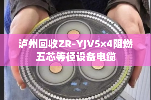 泸州回收ZR-YJV5×4阻燃五芯等径设备电缆