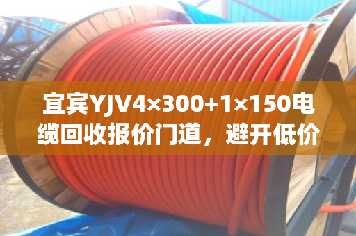 宜宾YJV4×300+1×150电缆回收报价门道,避开低价陷阱,实现高价成交 宜宾YJV4×300+1×150电缆回收报价门道,避开低价陷阱,实现高价成交