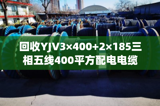 回收YJV3×400+2×185三相五线400平方配电电缆