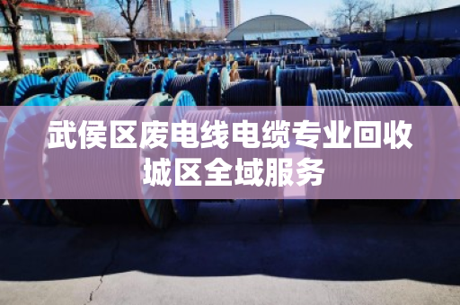 武侯区废电线电缆专业回收 城区全域服务