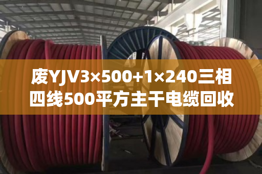 废YJV3×500+1×240三相四线500平方主干电缆回收 废YJV3×500+1×240三相四线500平方主干电缆回收
