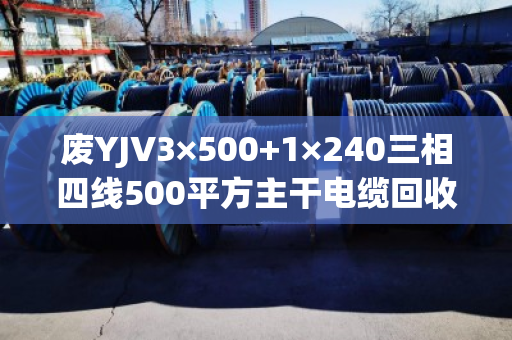 废YJV3×500+1×240三相四线500平方主干电缆回收