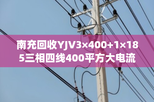 南充回收YJV3×400+1×185三相四线400平方大电流电缆 南充回收YJV3×400+1×185三相四线400平方大电流电缆