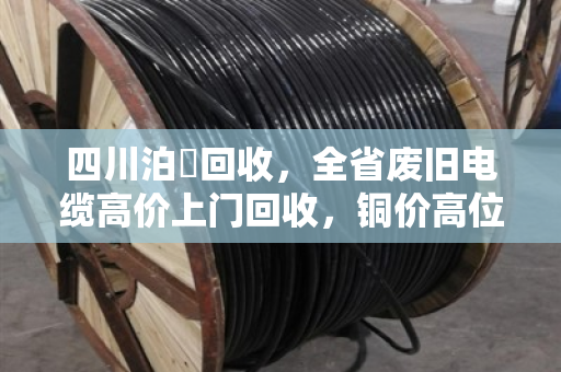四川泊祎回收,全省废旧电缆高价上门回收,铜价高位变现正当时 四川泊祎回收,全省废旧电缆高价上门回收,铜价高位变现正当时