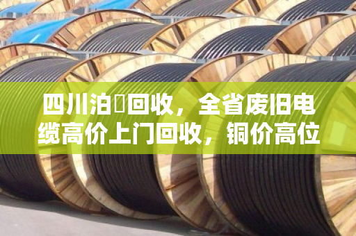 四川泊祎回收,全省废旧电缆高价上门回收,铜价高位变现正当时 四川泊祎回收,全省废旧电缆高价上门回收,铜价高位变现正当时