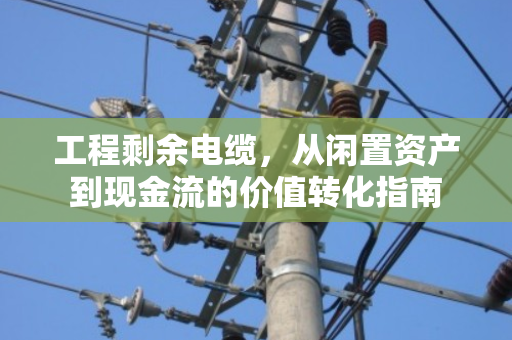 工程剩余电缆，从闲置资产到现金流的价值转化指南