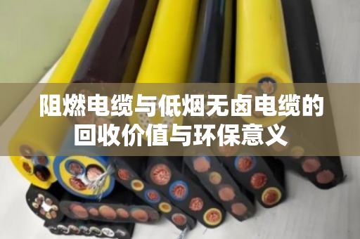 阻燃电缆与低烟无卤电缆的回收价值与环保意义