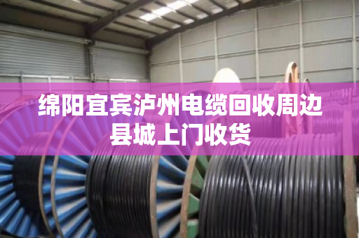 绵阳宜宾泸州电缆回收周边县城上门收货
