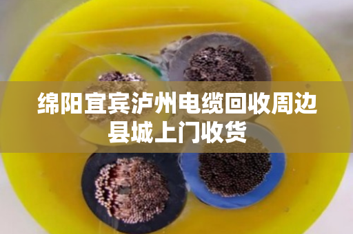 绵阳宜宾泸州电缆回收周边县城上门收货