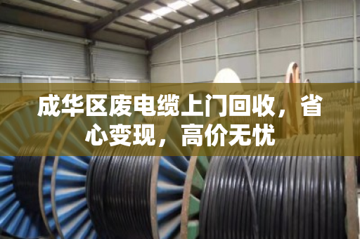成华区废电缆上门回收,省心变现,高价无忧 成华区废电缆上门回收,省心变现,高价无忧