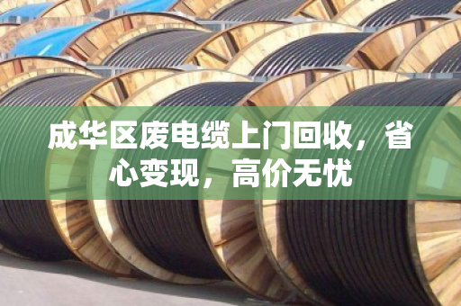 成华区废电缆上门回收,省心变现,高价无忧 成华区废电缆上门回收,省心变现,高价无忧
