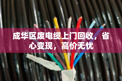 成华区废电缆上门回收，省心变现，高价无忧