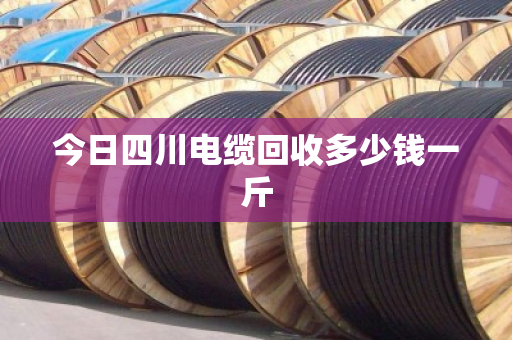 今日四川电缆回收多少钱一斤 今日四川电缆回收多少钱一斤