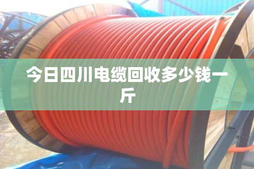今日四川电缆回收多少钱一斤 今日四川电缆回收多少钱一斤