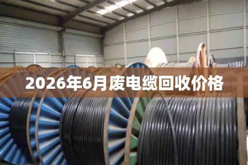 2026年6月废电缆回收价格