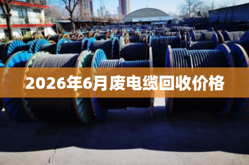 2026年6月废电缆回收价格