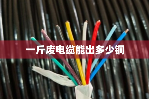 一斤废电缆能出多少铜