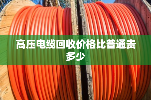 高压电缆回收价格比普通贵多少 高压电缆回收价格比普通贵多少
