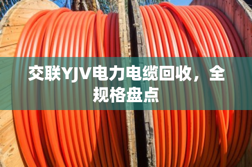 交联YJV电力电缆回收,全规格盘点 交联YJV电力电缆回收,全规格盘点