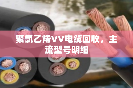 聚氯乙烯VV电缆回收,主流型号明细 聚氯乙烯VV电缆回收,主流型号明细