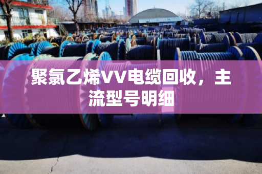 聚氯乙烯VV电缆回收,主流型号明细 聚氯乙烯VV电缆回收,主流型号明细