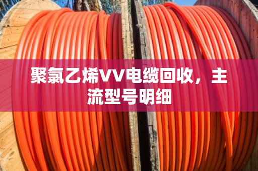 聚氯乙烯VV电缆回收，主流型号明细