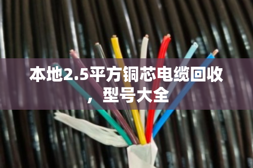 本地2.5平方铜芯电缆回收,型号大全 本地2.5平方铜芯电缆回收,型号大全