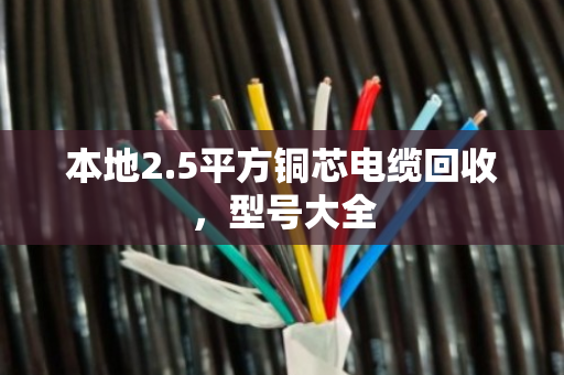 本地2.5平方铜芯电缆回收,型号大全 本地2.5平方铜芯电缆回收,型号大全