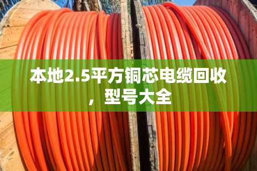 本地2.5平方铜芯电缆回收，型号大全