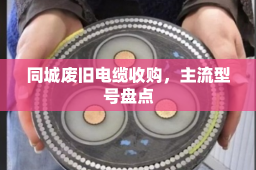 同城废旧电缆收购,主流型号盘点 同城废旧电缆收购,主流型号盘点