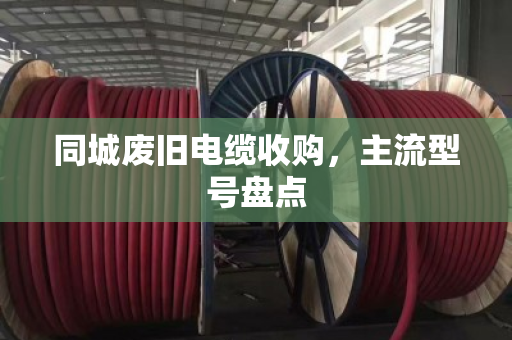同城废旧电缆收购，主流型号盘点