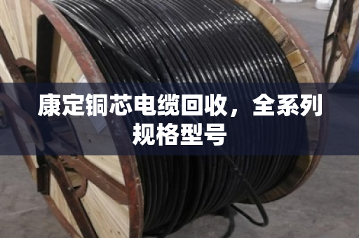 康定铜芯电缆回收,全系列规格型号 康定铜芯电缆回收,全系列规格型号
