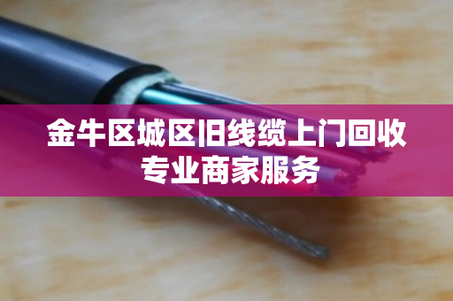金牛区城区旧线缆上门回收 专业商家服务 金牛区城区旧线缆上门回收 专业商家服务