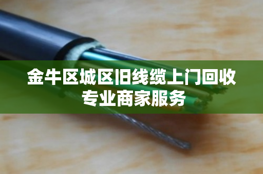 金牛区城区旧线缆上门回收 专业商家服务 金牛区城区旧线缆上门回收 专业商家服务
