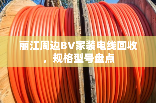 丽江周边BV家装电线回收,规格型号盘点 丽江周边BV家装电线回收,规格型号盘点