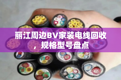 丽江周边BV家装电线回收,规格型号盘点 丽江周边BV家装电线回收,规格型号盘点