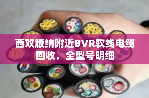 西双版纳附近BVR软线电缆回收,全型号明细 西双版纳附近BVR软线电缆回收,全型号明细