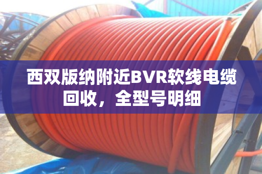 西双版纳附近BVR软线电缆回收,全型号明细 西双版纳附近BVR软线电缆回收,全型号明细