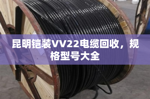 昆明铠装VV22电缆回收,规格型号大全 昆明铠装VV22电缆回收,规格型号大全