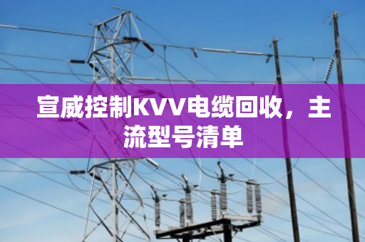 宣威控制KVV电缆回收，主流型号清单