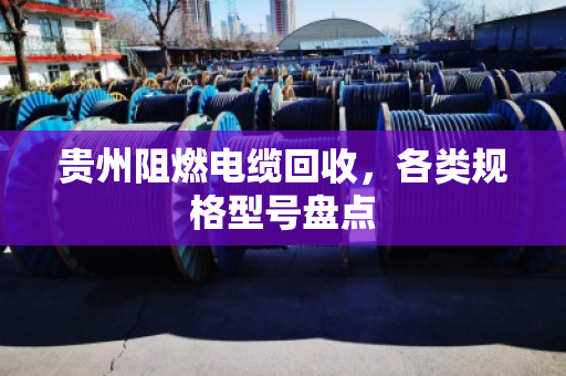 贵州阻燃电缆回收，各类规格型号盘点