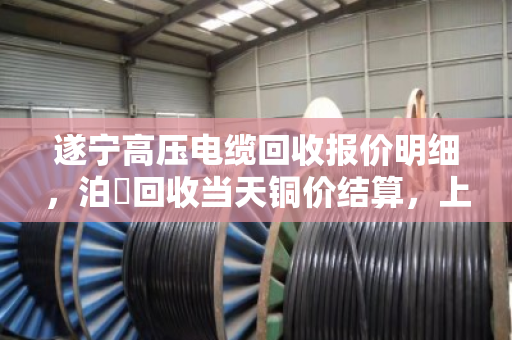 遂宁高压电缆回收报价明细,泊祎回收当天铜价结算,上门现款收购 遂宁高压电缆回收报价明细,泊祎回收当天铜价结算,上门现款收购