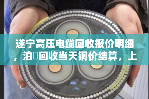 遂宁高压电缆回收报价明细,泊祎回收当天铜价结算,上门现款收购 遂宁高压电缆回收报价明细,泊祎回收当天铜价结算,上门现款收购