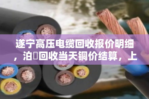 遂宁高压电缆回收报价明细，泊祎回收当天铜价结算，上门现款收购