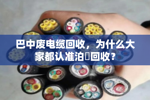巴中废电缆回收,为什么大家都认准泊祎回收? 巴中废电缆回收,为什么大家都认准泊祎回收?