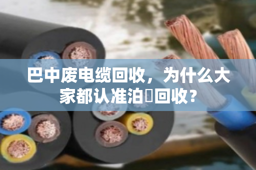 巴中废电缆回收,为什么大家都认准泊祎回收? 巴中废电缆回收,为什么大家都认准泊祎回收?